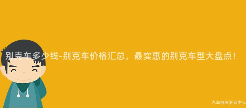 别克车多少钱-别克车价格汇总，最实惠的别克车型大盘点！