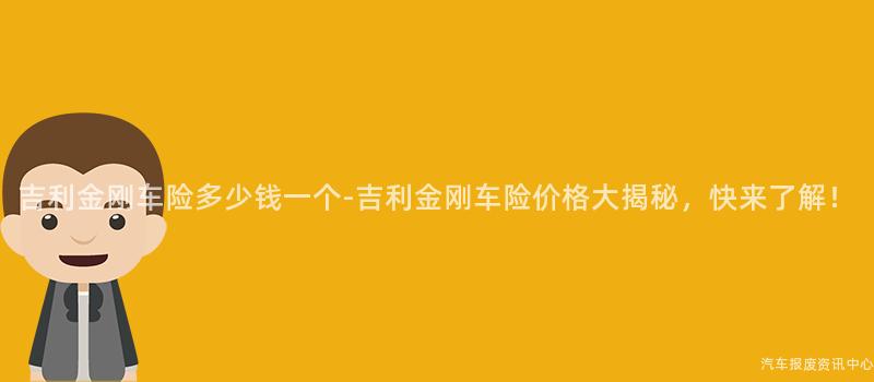 吉利金刚车险多少钱一个-吉利金刚车险价格大揭秘，快来了解！