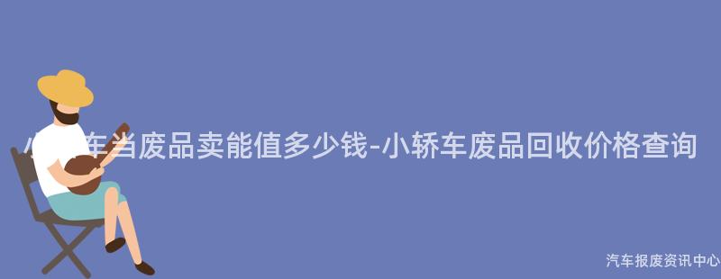 小轿车当废品卖能值多少钱-小轿车废品回收价格查询