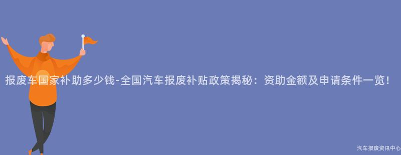 报废车国家补助多少钱-全国汽车报废补贴政策揭秘：资助金额及申请条件一览！