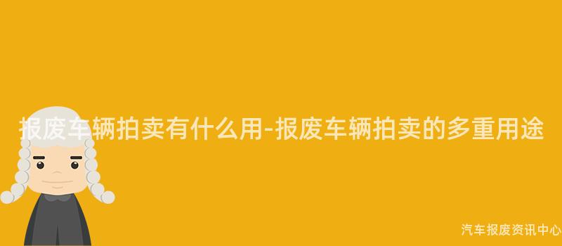 报废车辆拍卖有什么用-报废车辆拍卖的多重用途