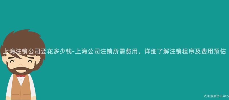 上海注销公司要花多少钱-上海公司注销所需费用，详细了解注销程序及费用预估