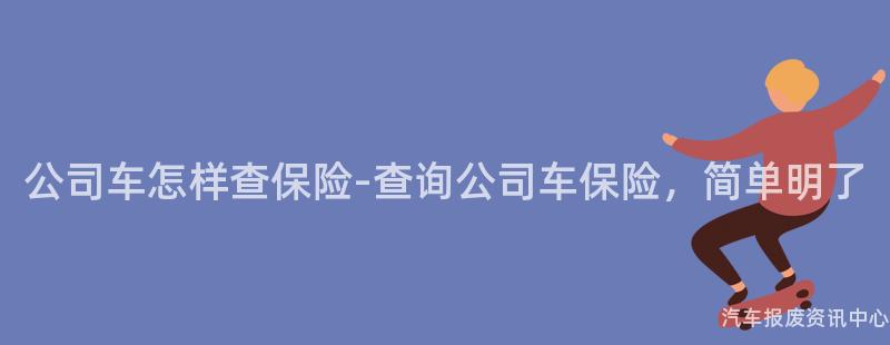 公司车怎样查保险-查询公司车保险，简单明了