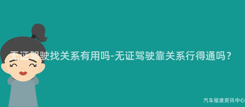 无证驾驶找关系有用吗-无证驾驶靠关系行得通吗？