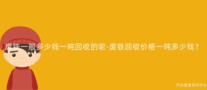 废铁一般多少钱一吨回收的呢-废铁回收价格一吨多少钱？