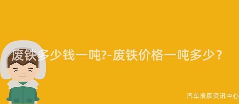 废铁多少钱一吨?-废铁价格一吨多少？