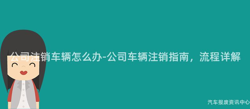公司注销车辆怎么办-公司车辆注销指南，流程详解