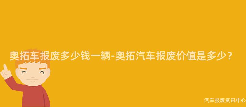奥拓车报废多少钱一辆-奥拓汽车报废价值是多少？