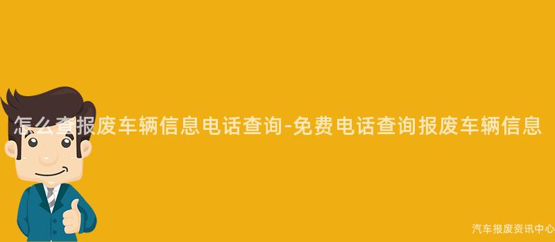 怎么查报废车辆信息电话查询-免费电话查询报废车辆信息