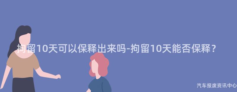 拘留10天可以保释出来吗-拘留10天能否保释？