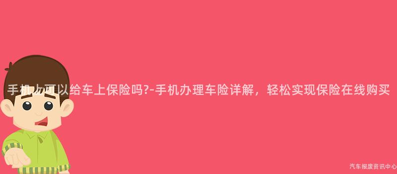 手机上可以给车上保险吗?-手机办理车险详解，轻松实现保险在线购买