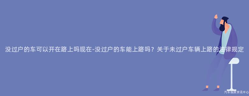 没过户的车可以开在路上吗现在-没过户的车能上路吗？关于未过户车辆上路的法律规定