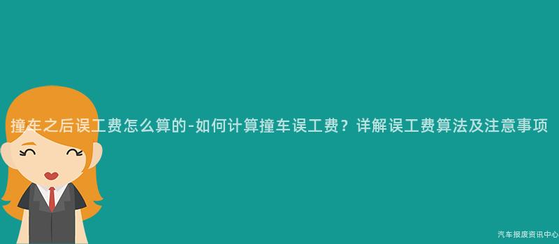 撞车之后误工费怎么算的-如何计算撞车误工费？详解误工费算法及注意事项