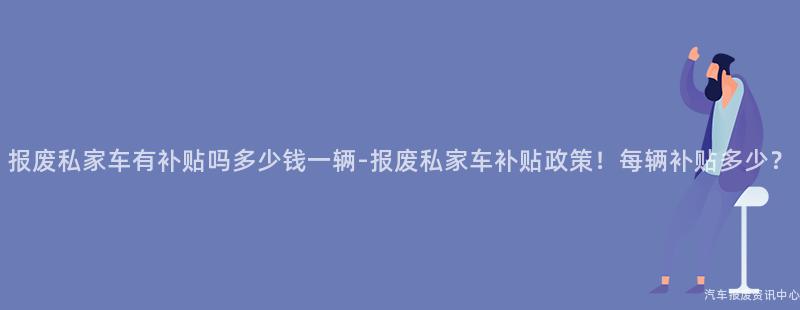 报废私家车有补贴吗多少钱一辆-报废私家车补贴政策！每辆补贴多少？