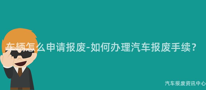 车辆怎么申请报废-如何办理汽车报废手续？