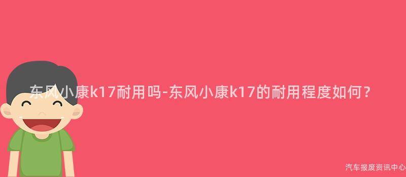 东风小康k17耐用吗-东风小康k17的耐用程度如何？