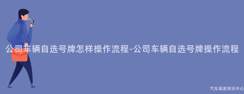 公司车辆自选号牌怎样操作流程-公司车辆自选号牌操作流程