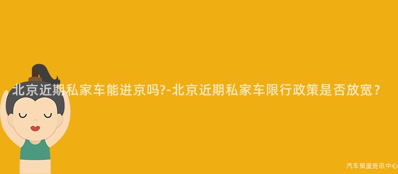 北京近期私家车能进京吗?-北京近期私家车限行政策是否放宽？