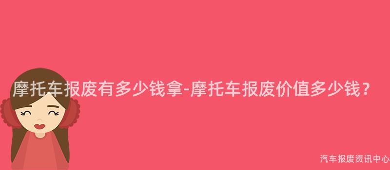 摩托车报废有多少钱拿-摩托车报废价值多少钱？
