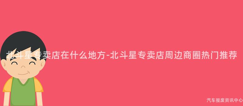 北斗星专卖店在什么地方-北斗星专卖店周边商圈热门推荐