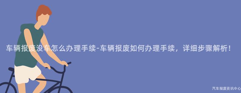 车辆报废没车怎么办理手续-车辆报废如何办理手续，详细步骤解析！