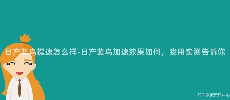 日产蓝鸟提速怎么样-日产蓝鸟加速效果如何，我用实测告诉你