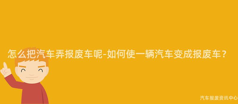 怎么把汽车弄报废车呢-如何使一辆汽车变成报废车？