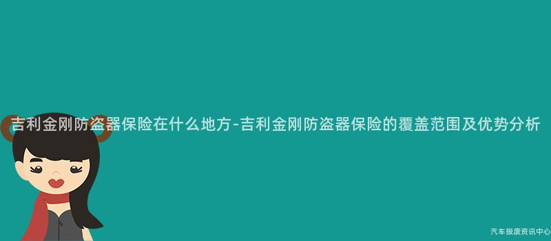 吉利金刚防盗器保险在什么地方-吉利金刚防盗器保险的覆盖范围及优势分析