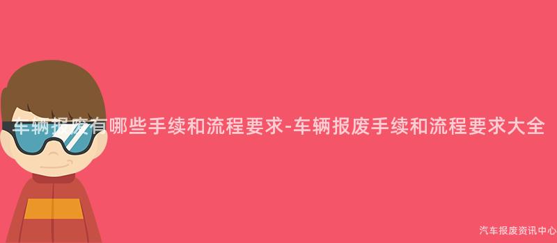 车辆报废有哪些手续和流程要求-车辆报废手续和流程要求大全