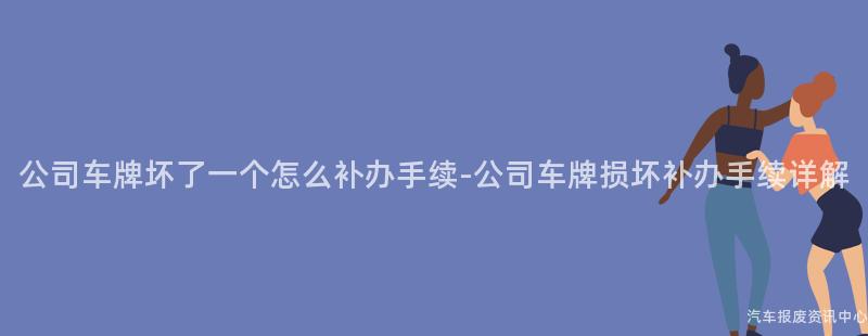 公司车牌坏了一个怎么补办手续-公司车牌损坏补办手续详解
