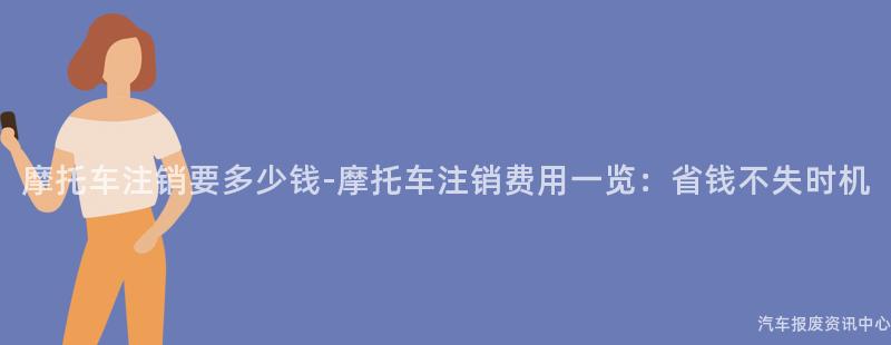 摩托车注销要多少钱-摩托车注销费用一览：省钱不失时机