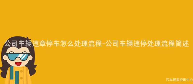 公司车辆违章停车怎么处理流程-公司车辆违停处理流程简述