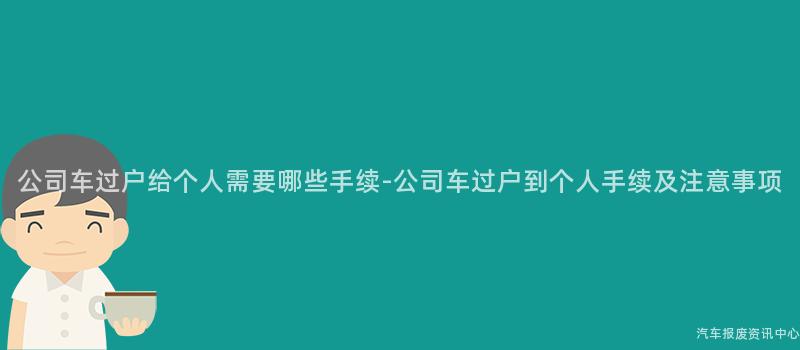 公司车过户给个人需要哪些手续-公司车过户到个人手续及注意事项