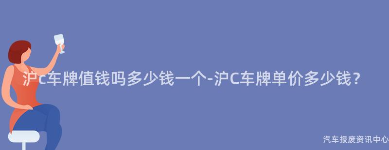 沪c车牌值钱吗多少钱一个-沪C车牌单价多少钱？