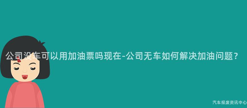 公司没车可以用加油票吗现在-公司无车如何解决加油问题？
