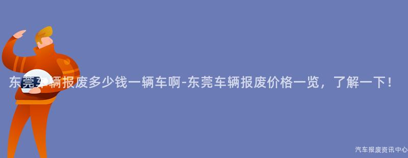 东莞车辆报废多少钱一辆车啊-东莞车辆报废价格一览，了解一下！