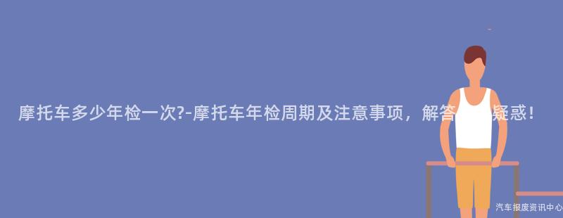 摩托车多少年检一次?-摩托车年检周期及注意事项，解答你的疑惑！