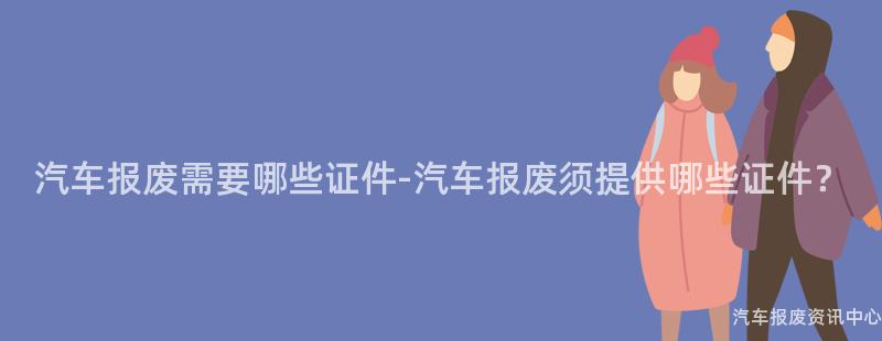汽车报废需要哪些证件-汽车报废须提供哪些证件？