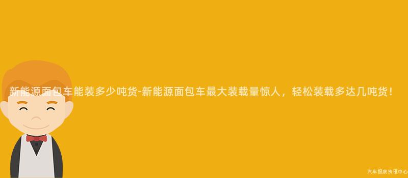 新能源面包车能装多少吨货-新能源面包车最大装载量惊人，轻松装载多达几吨货！