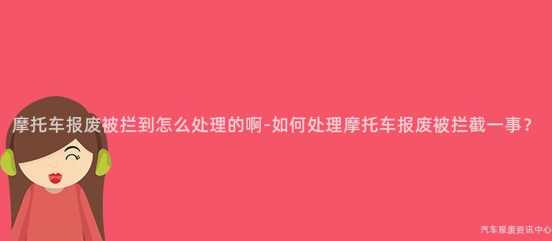 摩托车报废被拦到怎么处理的啊-如何处理摩托车报废被拦截一事？