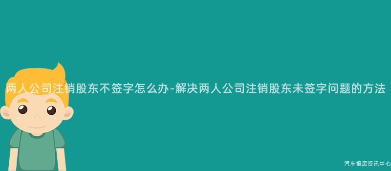 两人公司注销股东不签字怎么办-解决两人公司注销股东未签字问题的方法