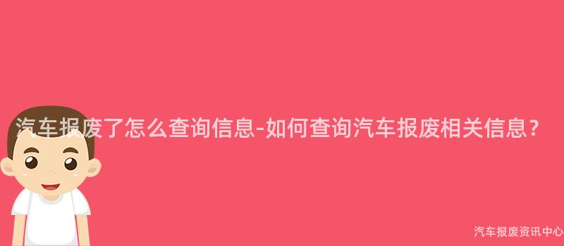 汽车报废了怎么查询信息-如何查询汽车报废相关信息？
