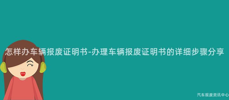 怎样办车辆报废证明书-办理车辆报废证明书的详细步骤分享