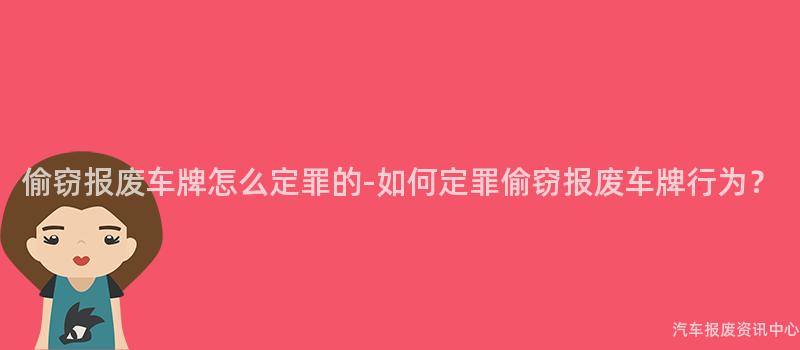 偷窃报废车牌怎么定罪的-如何定罪偷窃报废车牌行为？