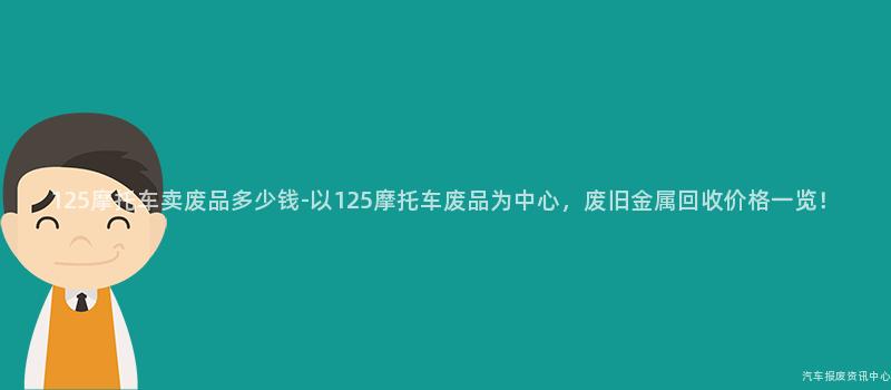 125摩托车卖废品多少钱-以125摩托车废品为中心，废旧金属回收价格一览！