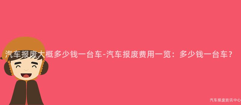 汽车报废大概多少钱一台车-汽车报废费用一览：多少钱一台车？