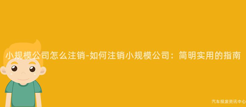 小规模公司怎么注销-如何注销小规模公司：简明实用的指南