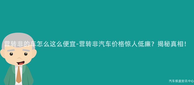 营转非的车怎么这么便宜-营转非汽车价格惊人低廉?揭秘真相!
