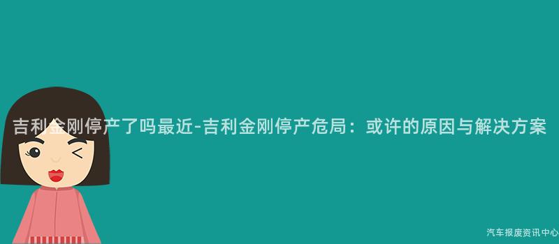 吉利金刚停产了吗最近-吉利金刚停产危局：或许的原因与解决方案