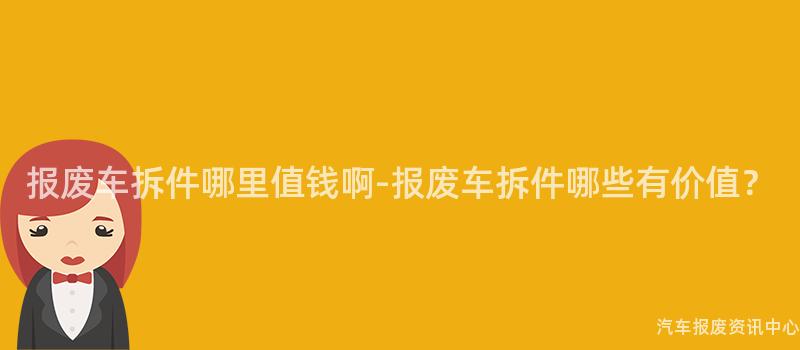报废车拆件哪里值钱啊-报废车拆件哪些有价值？
